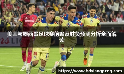 美国与墨西哥足球赛前瞻及胜负预测分析全面解读