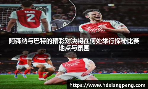 阿森纳与巴特的精彩对决将在何处举行探秘比赛地点与氛围